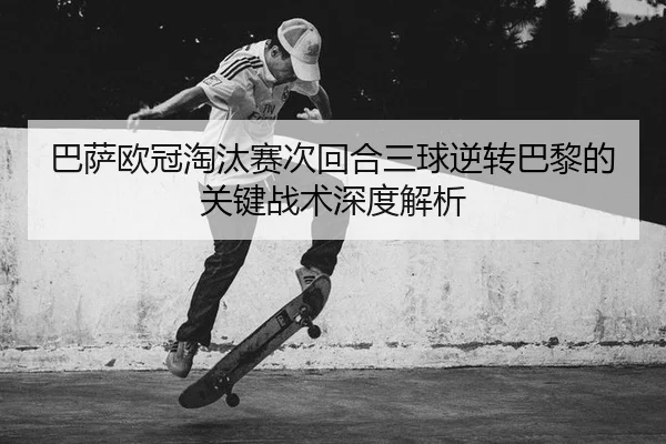 巴萨欧冠淘汰赛次回合三球逆转巴黎的关键战术深度解析